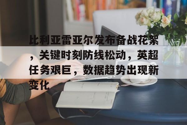Leyu-比利亚雷亚尔发布备战花絮，关键时刻防线松动，英超任务艰巨，数据趋势出现新变化的简单介绍