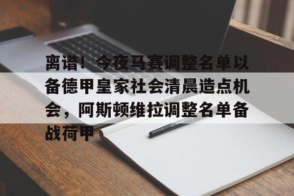 关于离谱!今夜马赛调整名单以备德甲皇家社会清晨造点机会,阿斯顿维拉调整名单备战荷甲的信息 关于离谱!今夜马赛调整名单以备德甲皇家社会清晨造点机会,阿斯顿维拉调整名单备战荷甲的信息