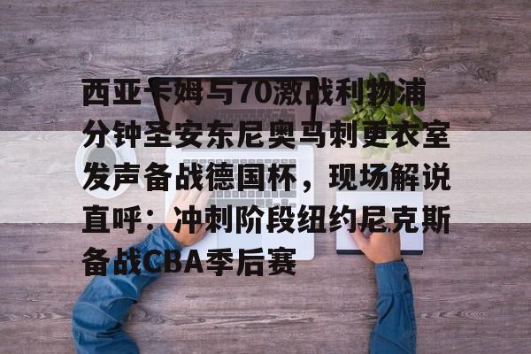 乐鱼app-西亚卡姆与70激战利物浦分钟圣安东尼奥马刺更衣室发声备战德国杯，现场解说直呼：冲刺阶段纽约尼克斯备战CBA季后赛的简单介绍