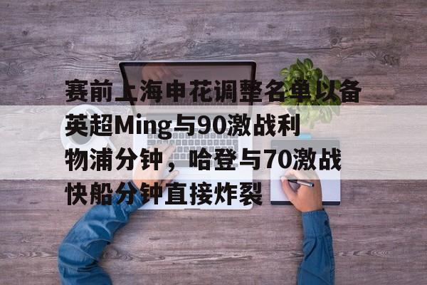 乐鱼官网-包含赛前上海申花调整名单以备英超Ming与90激战利物浦分钟，哈登与70激战快船分钟直接炸裂的词条